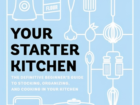 Your Starter Kitchen: The Definitive Beginner s Guide To Stocking, Organizing, And Cooking In Your Kitchen Fashion