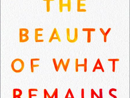 The Beauty Of What Remains: How Our Greatest Fear Becomes Our Greatest Gift For Sale