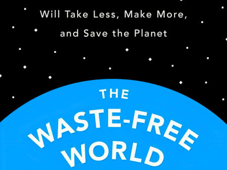 The Waste-Free World: How The Circular Economy Will Take Less, Make More, And Save The Planet For Discount